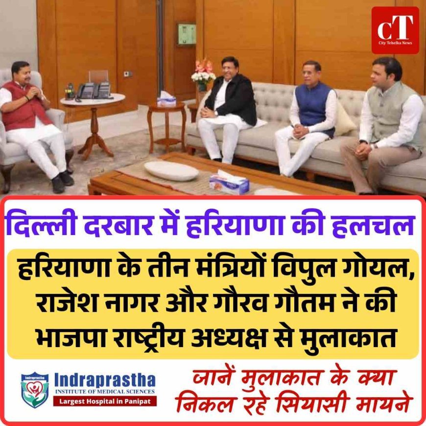 दिल्ली दरबार में हरियाणा की हलचल,  जानें तीन मंत्रियों की राष्ट्रीय अध्यक्ष से मुलाकात के क्‍या हैं सियासी मायने