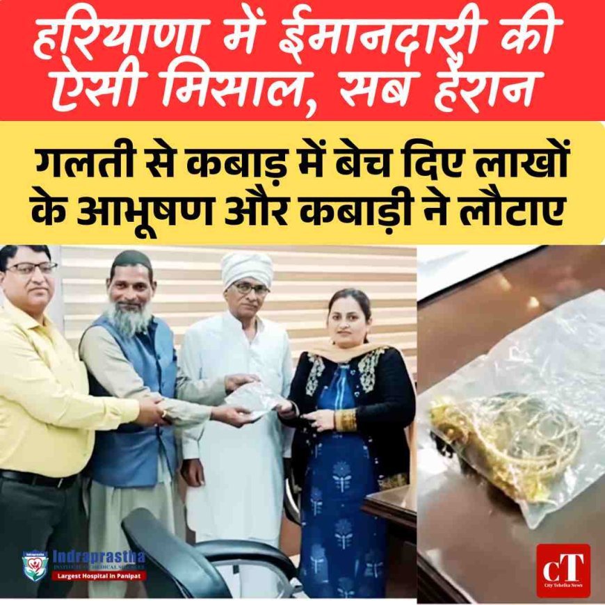 हरियाणा में ईमानदारी की ऐसी  मिसाल, सब हैरान : गलती से कबाड़ में बेच दिए लाखों के आभूषण और कबाड़ी ने लौटाए