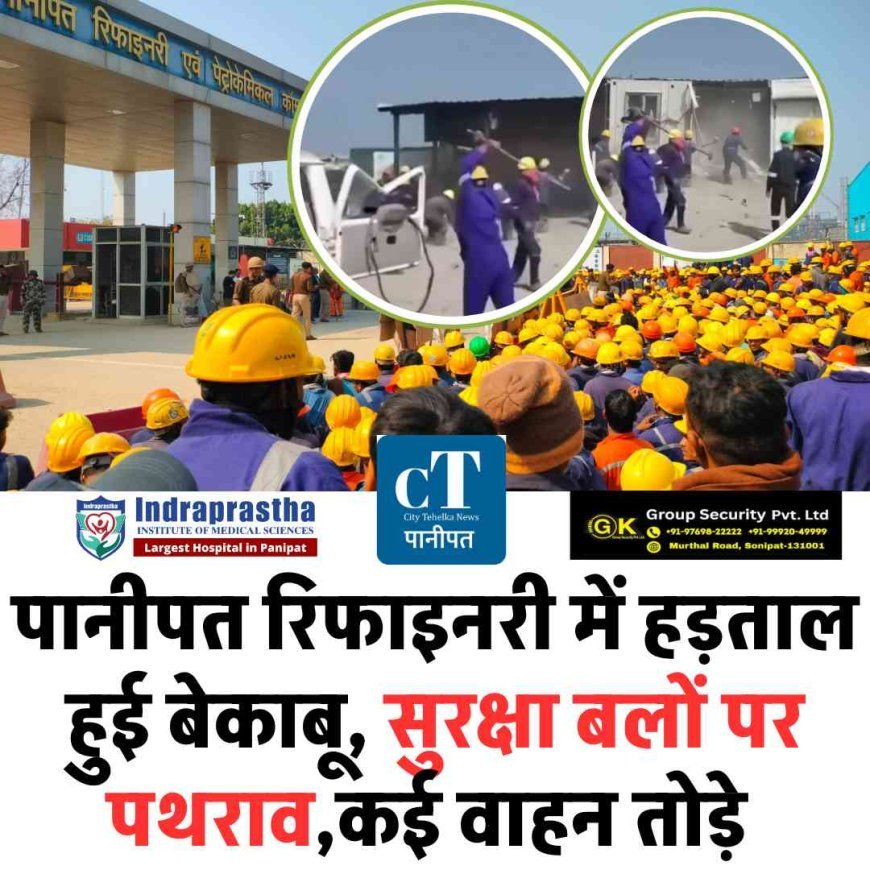 पानीपत रिफाइनरी में हड़ताल बेकाबू, सुरक्षा बलों पर पथराव.  कई वाहन तोड़े