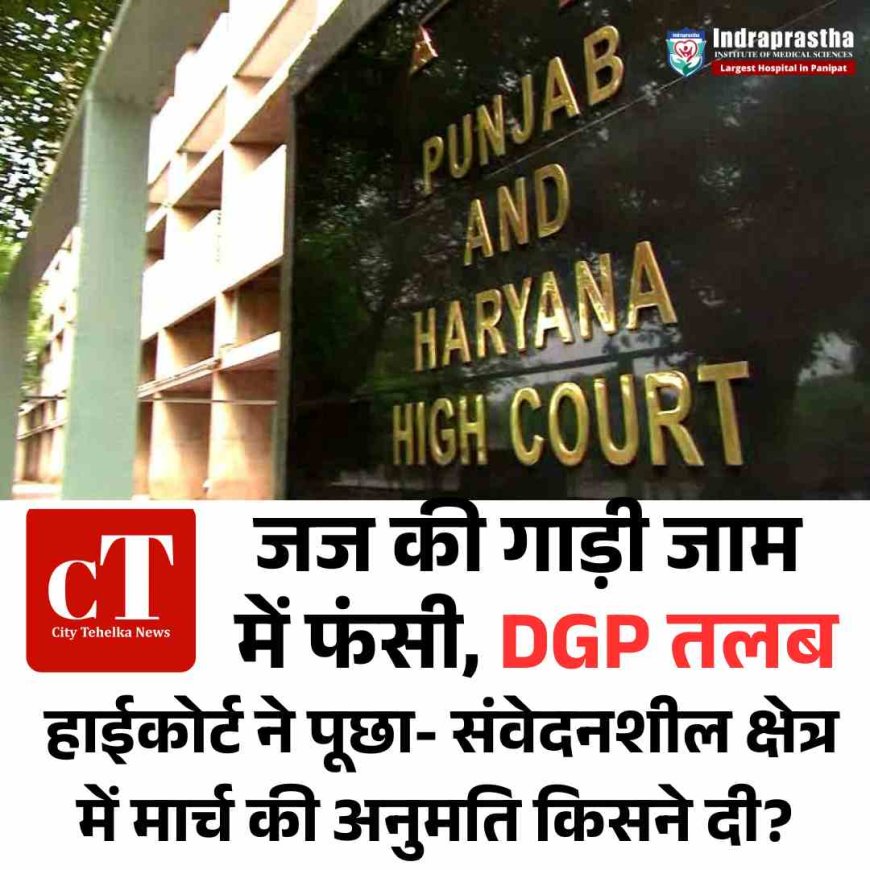 जज की गाड़ी जाम में फंसी, चंडीगढ़ DGP तलब: हाईकोर्ट ने पूछा- संवेदनशील क्षेत्र में मार्च की अनुमति किसने दी?