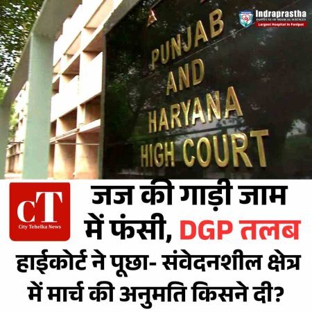 जज की गाड़ी जाम में फंसी, चंडीगढ़ DGP तलब: हाईकोर्ट ने पूछा- संवेदनशील क्षेत्र में मार्च की अनुमति किसने दी?