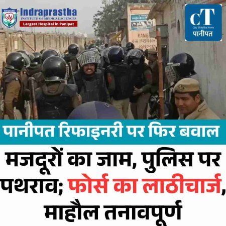 पानीपत रिफाइनरी  पर फ‍िर बवाल: मजदूरों का जाम, पुलिस पर पथराव; फोर्स का लाठीचार्ज, माहौल तनावपूर्ण