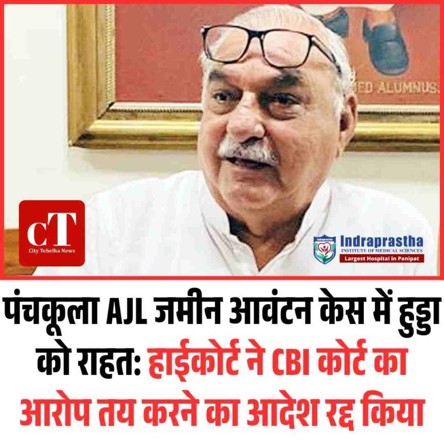 पंचकूला AJL जमीन आवंटन केस में हुड्डा को राहत: हाईकोर्ट ने CBI कोर्ट का आरोप तय करने का आदेश रद्द किया