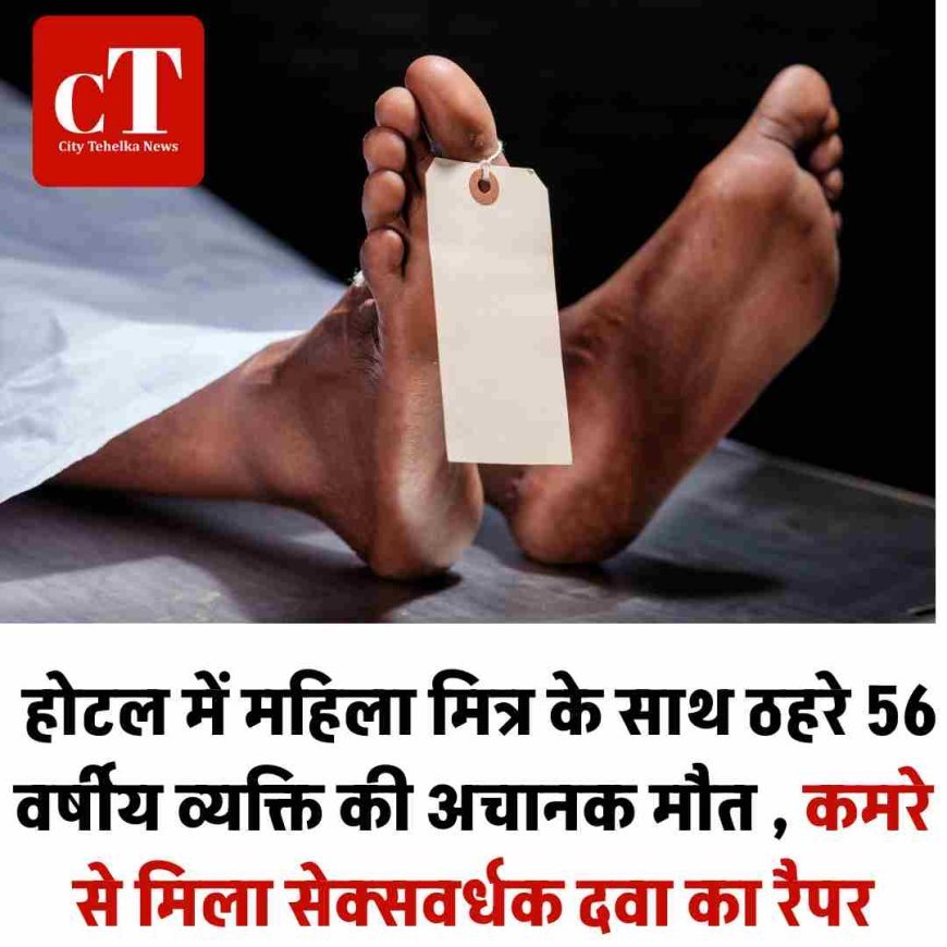 होटल में महिला मित्र के साथ ठहरे 56 वर्षीय व्यक्ति की अचानक मौत , कमरे से मिला सेक्सवर्धक दवा का रैपर